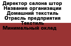 Директор салона штор › Название организации ­ Домашний текстиль › Отрасль предприятия ­ Текстиль › Минимальный оклад ­ 40 000 - Все города Работа » Вакансии   . Тверская обл.,Нелидово г.